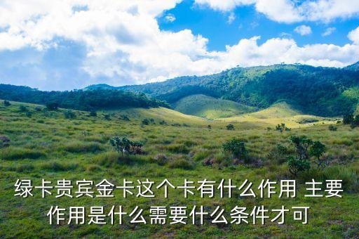 郵政綠卡貴賓金卡有什么好處，綠卡貴賓金卡這個(gè)卡有什么作用 主要作用是什么需要什么條件才可