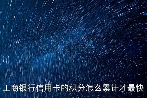 工商銀行信用卡消費什么積分快，工商銀行信用卡的積分怎么累計才最快