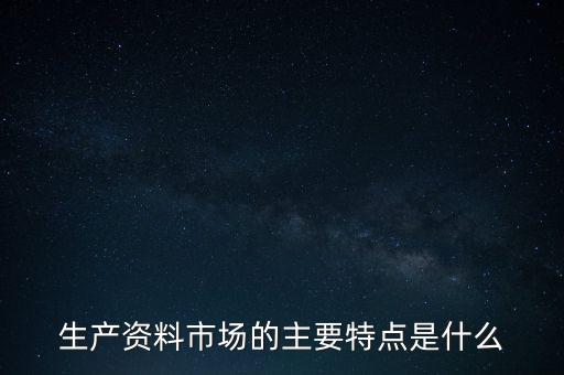 生產(chǎn)資料市場(chǎng)的需要是什么的需要，生產(chǎn)資料市場(chǎng)的主要特點(diǎn)是什么