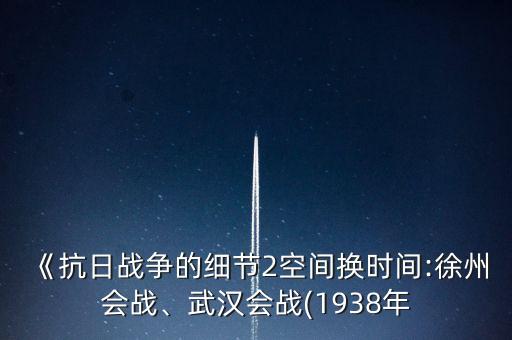 《抗日戰(zhàn)爭(zhēng)的細(xì)節(jié)2空間換時(shí)間:徐州會(huì)戰(zhàn)、武漢會(huì)戰(zhàn)(1938年