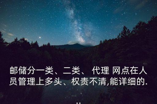 郵儲分一類、二類、 代理 網(wǎng)點在人員管理上多頭、權(quán)責不清,能詳細的...