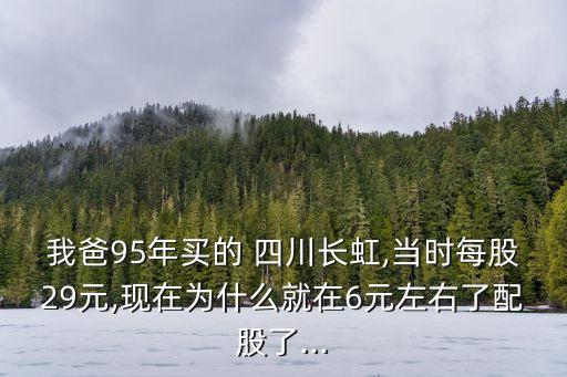 我爸95年買的 四川長(zhǎng)虹,當(dāng)時(shí)每股29元,現(xiàn)在為什么就在6元左右了配股了...