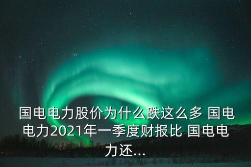  國電電力股價為什么跌這么多 國電電力2021年一季度財(cái)報(bào)比 國電電力還...