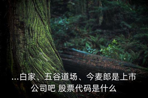 ...白家、五谷道場(chǎng)、今麥郎是上市公司吧 股票代碼是什么