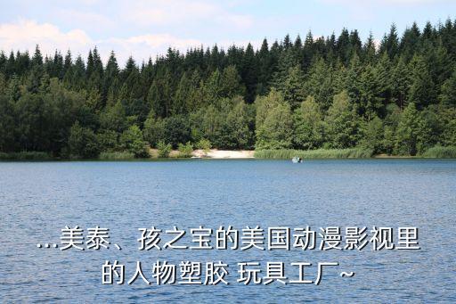...美泰、孩之寶的美國(guó)動(dòng)漫影視里的人物塑膠 玩具工廠~