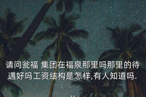 請(qǐng)問(wèn)甕福 集團(tuán)在福泉那里嗎那里的待遇好嗎工資結(jié)構(gòu)是怎樣,有人知道嗎...