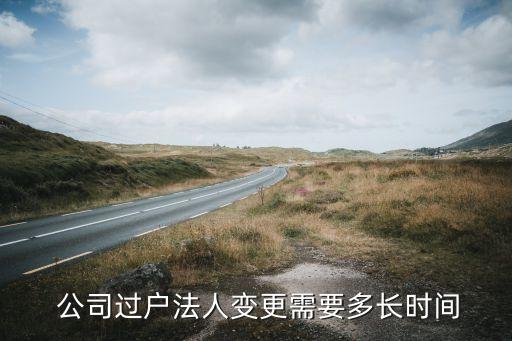  公司過戶法人變更需要多長時(shí)間