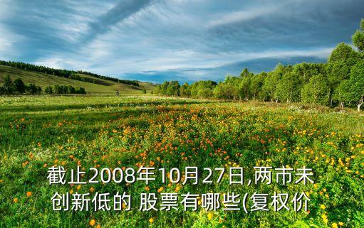 截止2008年10月27日,兩市未創(chuàng)新低的 股票有哪些(復權(quán)價
