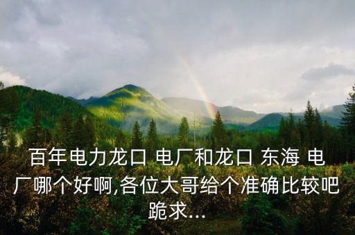 百年電力龍口 電廠(chǎng)和龍口 東海 電廠(chǎng)哪個(gè)好啊,各位大哥給個(gè)準(zhǔn)確比較吧跪求...