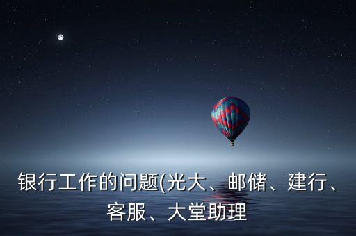 銀行工作的問題(光大、郵儲(chǔ)、建行、客服、大堂助理