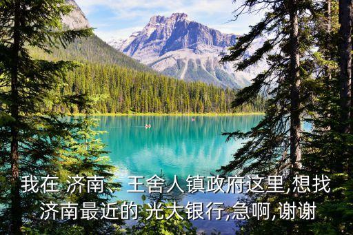 我在 濟(jì)南、王舍人鎮(zhèn)政府這里,想找 濟(jì)南最近的 光大銀行,急啊,謝謝