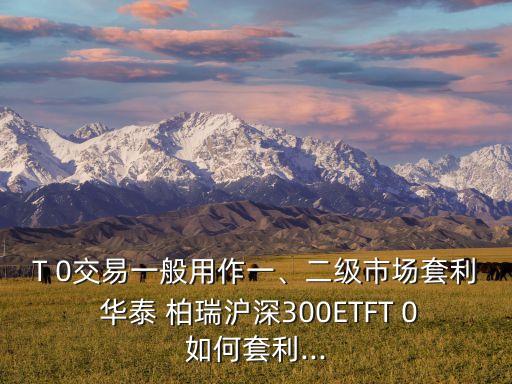 T 0交易一般用作一、二級市場套利 華泰 柏瑞滬深300ETFT 0如何套利...