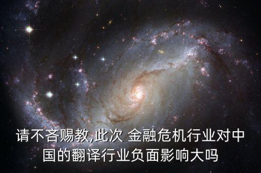 請不吝賜教,此次 金融危機(jī)行業(yè)對中國的翻譯行業(yè)負(fù)面影響大嗎