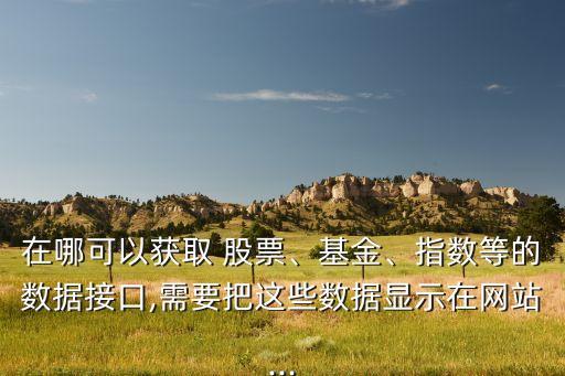 在哪可以獲取 股票、基金、指數(shù)等的數(shù)據(jù)接口,需要把這些數(shù)據(jù)顯示在網(wǎng)站...