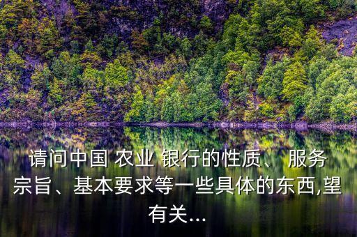 請(qǐng)問(wèn)中國(guó) 農(nóng)業(yè) 銀行的性質(zhì)、 服務(wù)宗旨、基本要求等一些具體的東西,望有關(guān)...