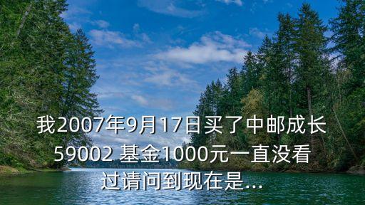 我2007年9月17日買了中郵成長59002 基金1000元一直沒看過請(qǐng)問到現(xiàn)在是...