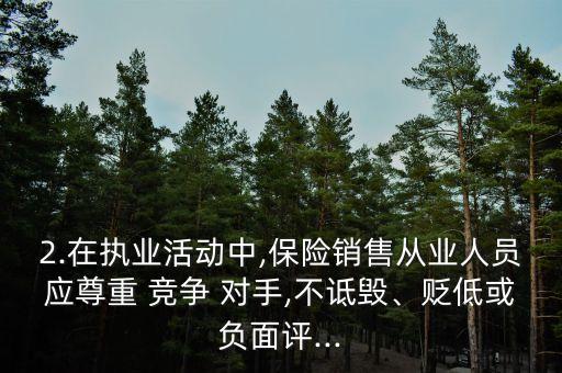 2.在執(zhí)業(yè)活動中,保險銷售從業(yè)人員應(yīng)尊重 競爭 對手,不詆毀、貶低或負面評...