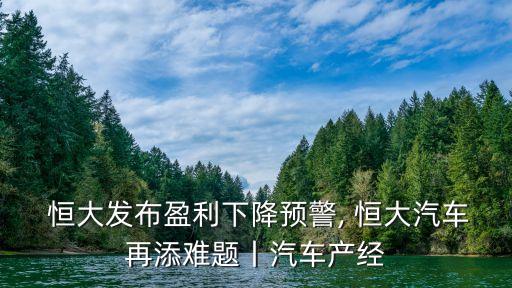  恒大發(fā)布盈利下降預警, 恒大汽車再添難題丨汽車產經