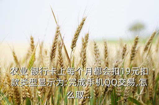 農(nóng)業(yè) 銀行卡上每個(gè)月都會扣19元扣款類型顯示為:完成手機(jī)QQ交易,怎么取...