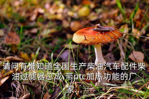 請問有誰知道全國生產柴油汽車配件柴油過濾器總成,帶ptc加熱功能的廠家...