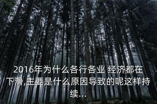 2016年為什么各行各業(yè) 經(jīng)濟都在下滑,主要是什么原因導致的呢這樣持續(xù)...