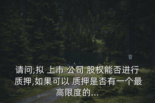 請問,擬 上市 公司 股權能否進行 質(zhì)押,如果可以 質(zhì)押是否有一個最高限度的...