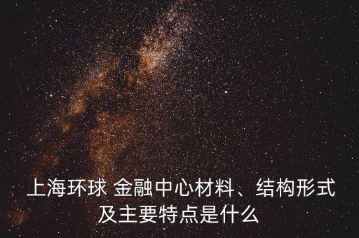  上海環(huán)球 金融中心材料、結(jié)構(gòu)形式及主要特點(diǎn)是什么