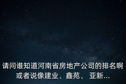 請(qǐng)問(wèn)誰(shuí)知道河南省房地產(chǎn)公司的排名啊或者說(shuō)像建業(yè)、鑫苑、 亞新...