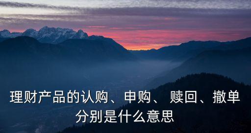 理財產(chǎn)品的認購、申購、 贖回、撤單分別是什么意思