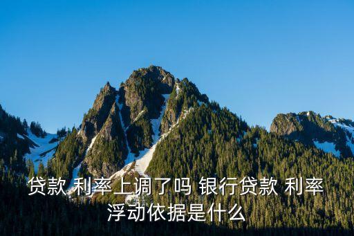 貸款 利率上調了嗎 銀行貸款 利率浮動依據(jù)是什么