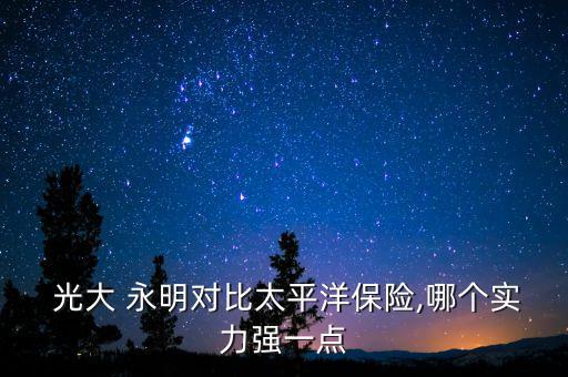  光大 永明對比太平洋保險,哪個實(shí)力強(qiáng)一點(diǎn)
