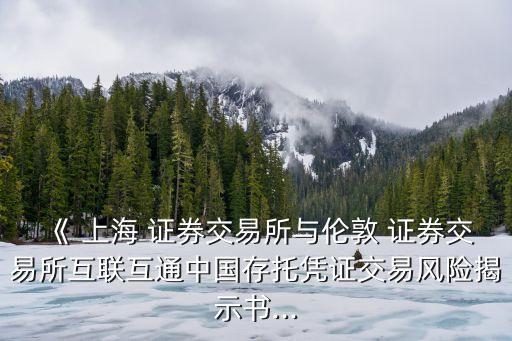 《 上海 證券交易所與倫敦 證券交易所互聯(lián)互通中國存托憑證交易風(fēng)險(xiǎn)揭示書...
