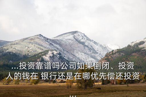 ...投資靠譜嗎公司如果倒閉、投資人的錢在 銀行還是在哪優(yōu)先償還投資...