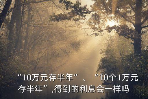 “10萬元存半年”、“10個(gè)1萬元存半年”,得到的利息會(huì)一樣嗎
