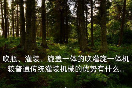 吹瓶、灌裝、旋蓋一體的吹灌旋一體機較普通傳統(tǒng)灌裝機械的優(yōu)勢有什么...
