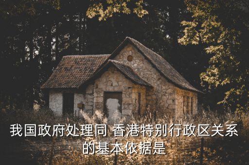 我國政府處理同 香港特別行政區(qū)關系的基本依據是