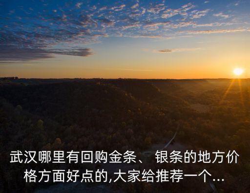 武漢哪里有回購金條、 銀條的地方價格方面好點(diǎn)的,大家給推薦一個...
