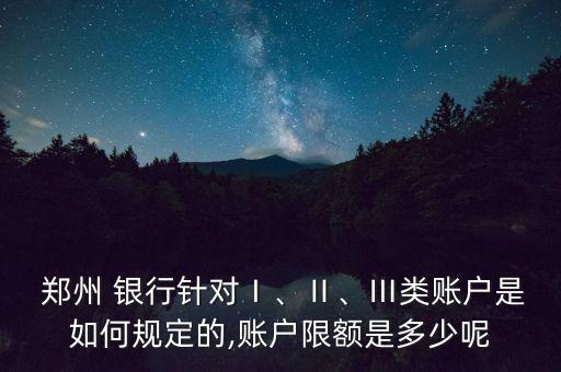  鄭州 銀行針對Ⅰ、Ⅱ、Ⅲ類賬戶是如何規(guī)定的,賬戶限額是多少呢