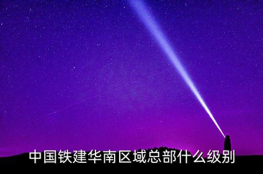 中國鐵建華南區(qū)域總部什么級(jí)別