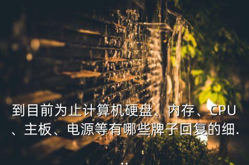 到目前為止計算機硬盤、內(nèi)存、CPU、主板、電源等有哪些牌子回復(fù)的細(xì)...