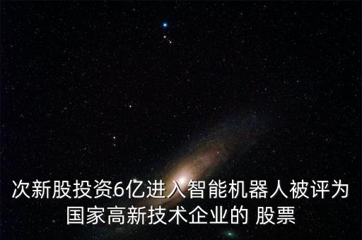 次新股投資6億進(jìn)入智能機器人被評為國家高新技術(shù)企業(yè)的 股票