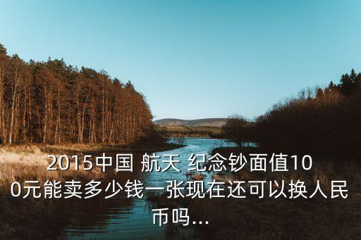 2015中國(guó) 航天 紀(jì)念鈔面值100元能賣(mài)多少錢(qián)一張現(xiàn)在還可以換人民幣嗎...