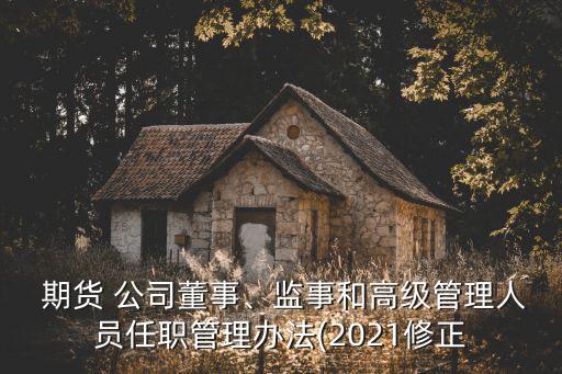  期貨 公司董事、監(jiān)事和高級(jí)管理人員任職管理辦法(2021修正