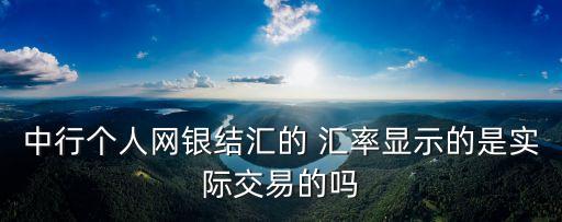 中行個人網銀結匯的 匯率顯示的是實際交易的嗎