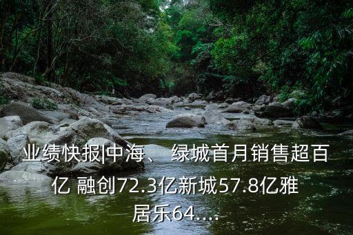 業(yè)績(jī)快報(bào)|中海、 綠城首月銷售超百億 融創(chuàng)72.3億新城57.8億雅居樂64....