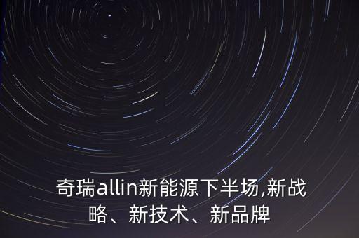  奇瑞allin新能源下半場(chǎng),新戰(zhàn)略、新技術(shù)、新品牌