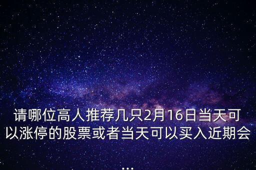 請哪位高人推薦幾只2月16日當(dāng)天可以漲停的股票或者當(dāng)天可以買入近期會...