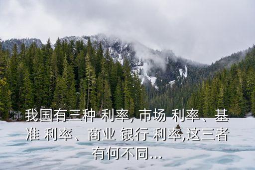 我國(guó)有三種 利率, 市場(chǎng) 利率、基準(zhǔn) 利率、商業(yè) 銀行 利率,這三者有何不同...