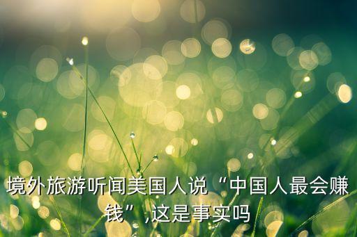 境外旅游聽(tīng)聞美國(guó)人說(shuō)“中國(guó)人最會(huì)賺錢”,這是事實(shí)嗎