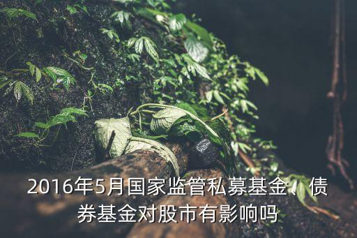 2016年5月國家監(jiān)管私募基金、債券基金對股市有影響嗎